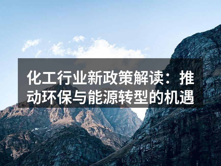 化工行业新政策解读：推动环保与能源转型的机遇